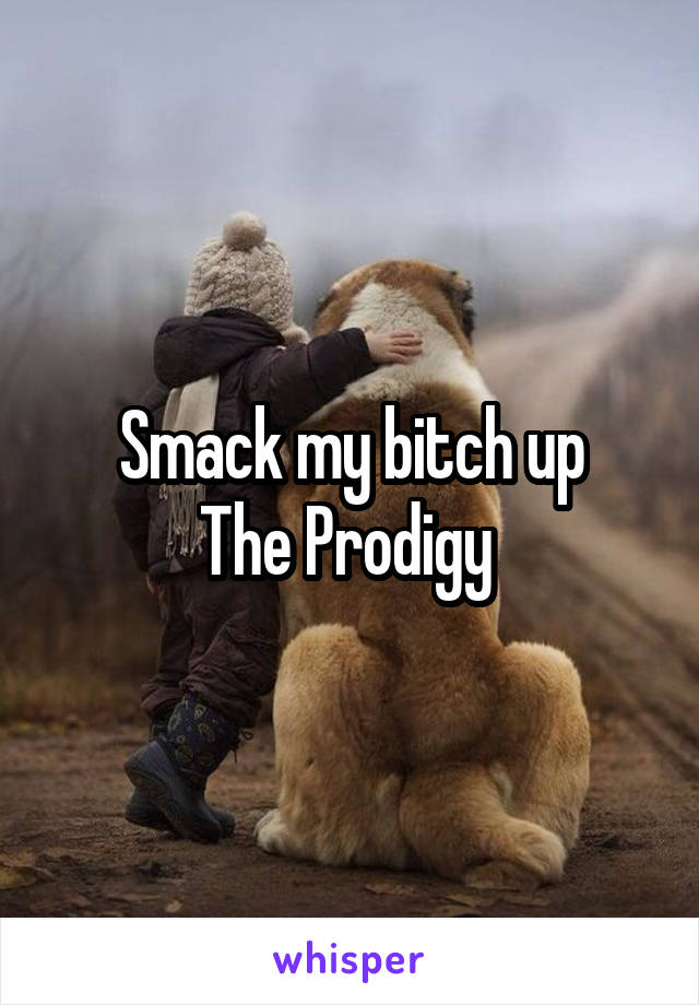 Smack my bitch up
The Prodigy 