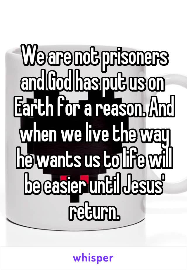 We are not prisoners and God has put us on  Earth for a reason. And when we live the way he wants us to life will be easier until Jesus' return.