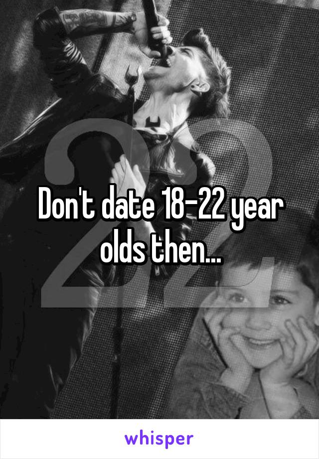 Don't date 18-22 year olds then...