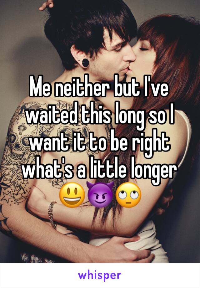 Me neither but I've waited this long so I want it to be right what's a little longer 😃😈🙄