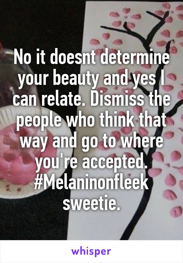 No it doesnt determine your beauty and yes I can relate. Dismiss the people who think that way and go to where you're accepted. #Melaninonfleek sweetie.