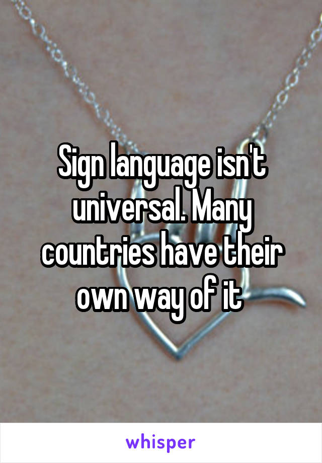 Sign language isn't universal. Many countries have their own way of it 