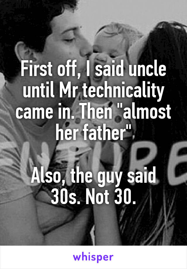 First off, I said uncle until Mr technicality came in. Then "almost her father"

Also, the guy said 30s. Not 30.