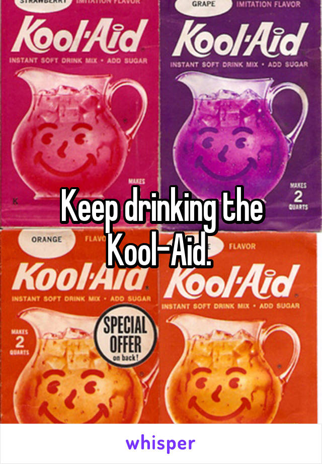 Keep drinking the Kool-Aid. 