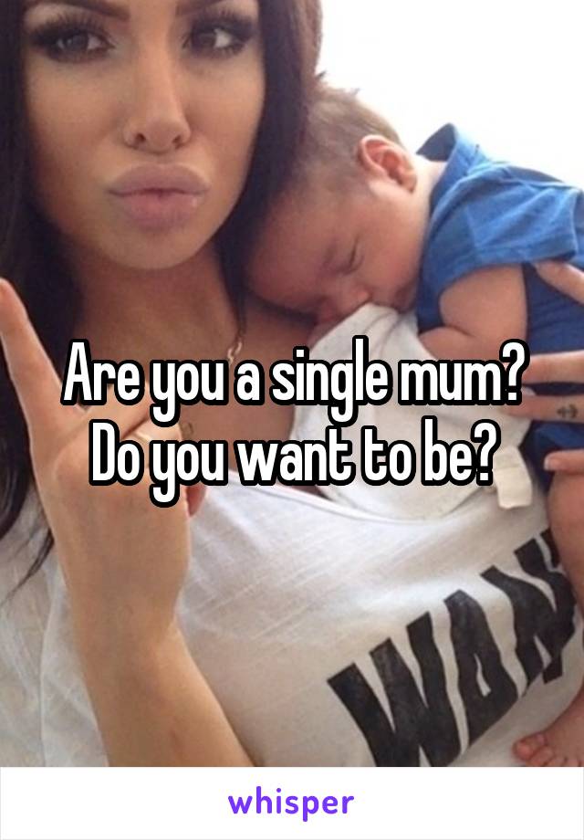 Are you a single mum? Do you want to be?