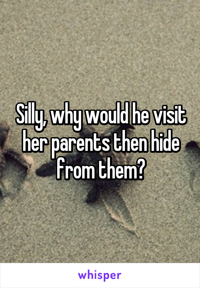 Silly, why would he visit her parents then hide from them?