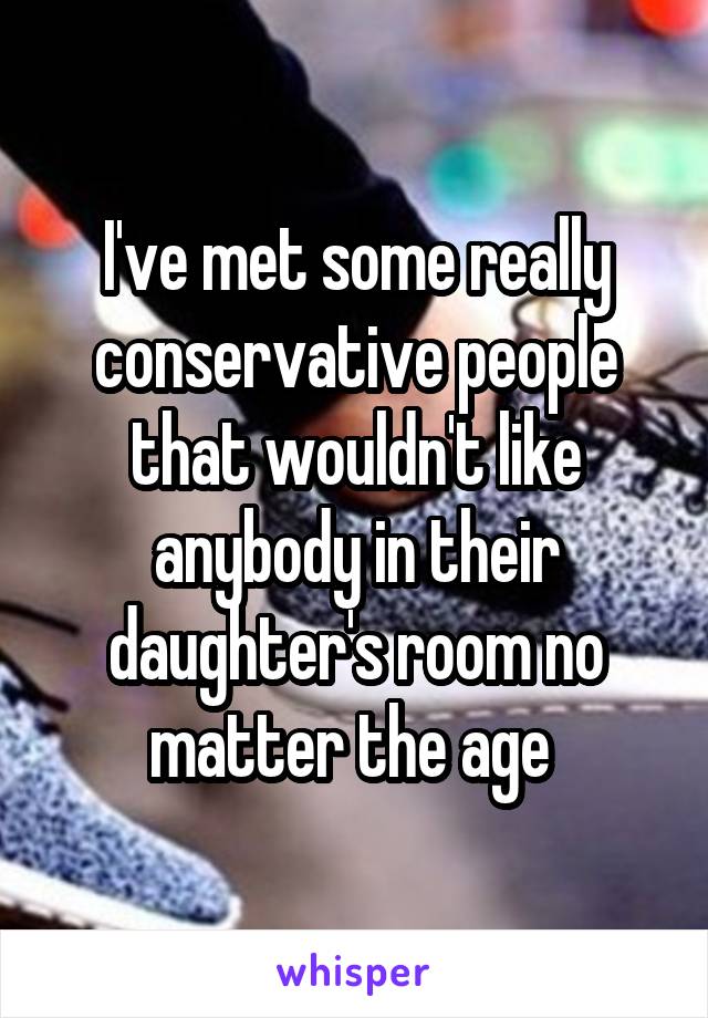 I've met some really conservative people that wouldn't like anybody in their daughter's room no matter the age 