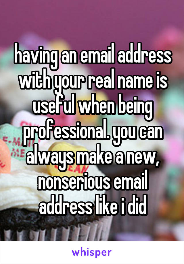 having an email address with your real name is useful when being professional. you can always make a new, nonserious email address like i did