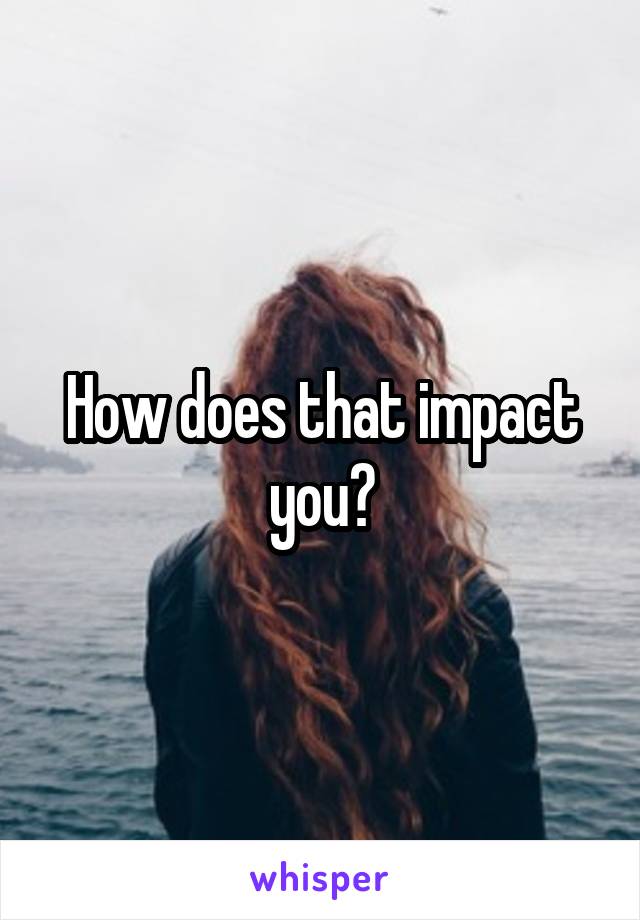 How does that impact you?