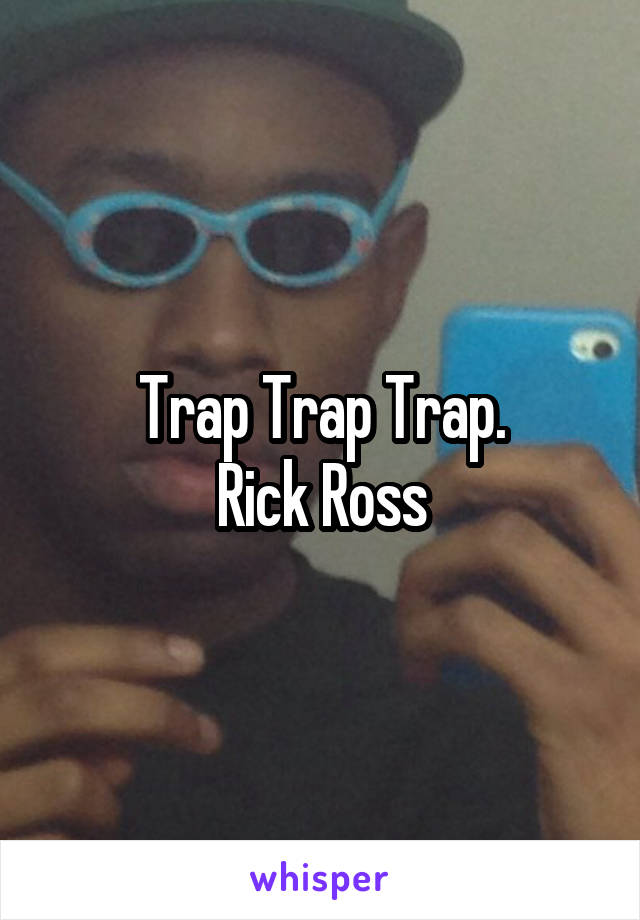 Trap Trap Trap.
Rick Ross