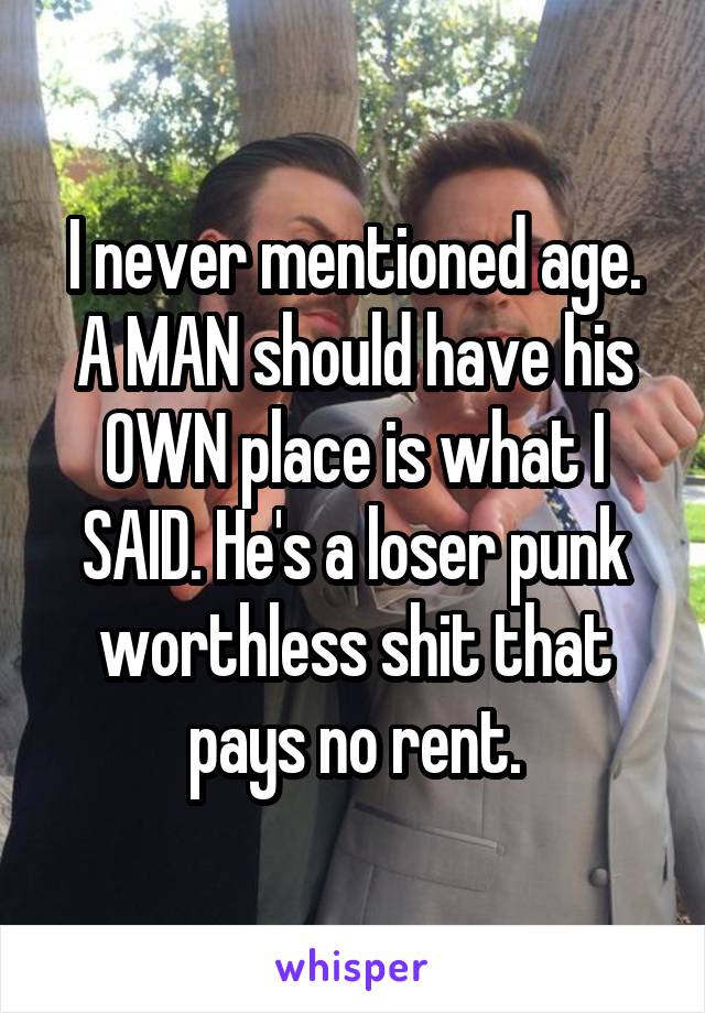 I never mentioned age. A MAN should have his OWN place is what I SAID. He's a loser punk worthless shit that pays no rent.