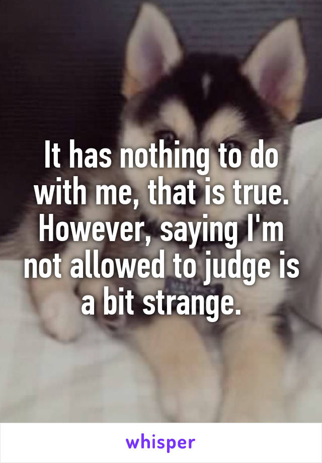 It has nothing to do with me, that is true. However, saying I'm not allowed to judge is a bit strange.