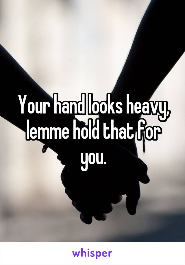 Your hand looks heavy, lemme hold that for you.
