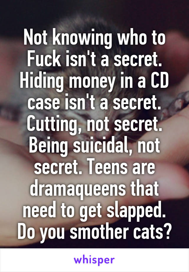 Not knowing who to Fuck isn't a secret. Hiding money in a CD case isn't a secret. Cutting, not secret. Being suicidal, not secret. Teens are dramaqueens that need to get slapped. Do you smother cats?