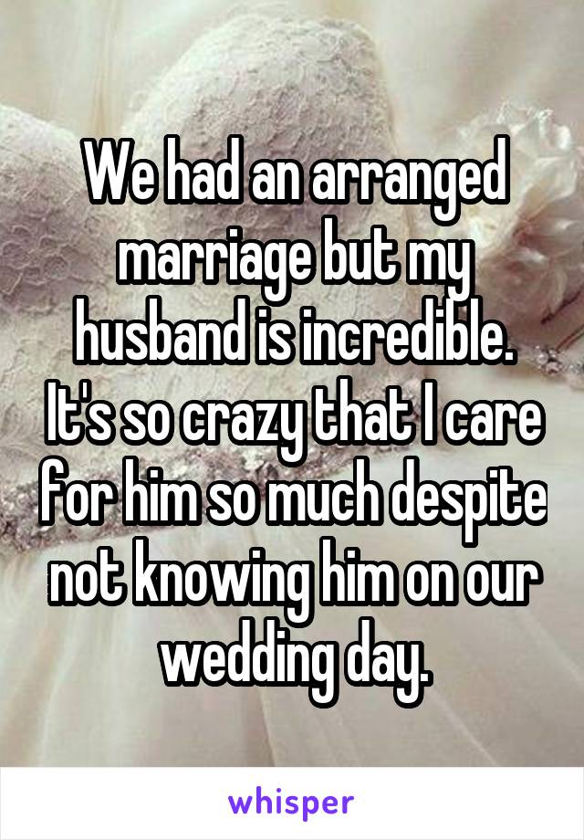We had an arranged marriage but my husband is incredible. It's so crazy that I care for him so much despite not knowing him on our wedding day.