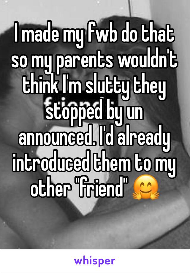 I made my fwb do that so my parents wouldn't think I'm slutty they stopped by un announced. I'd already introduced them to my other "friend" 🤗
