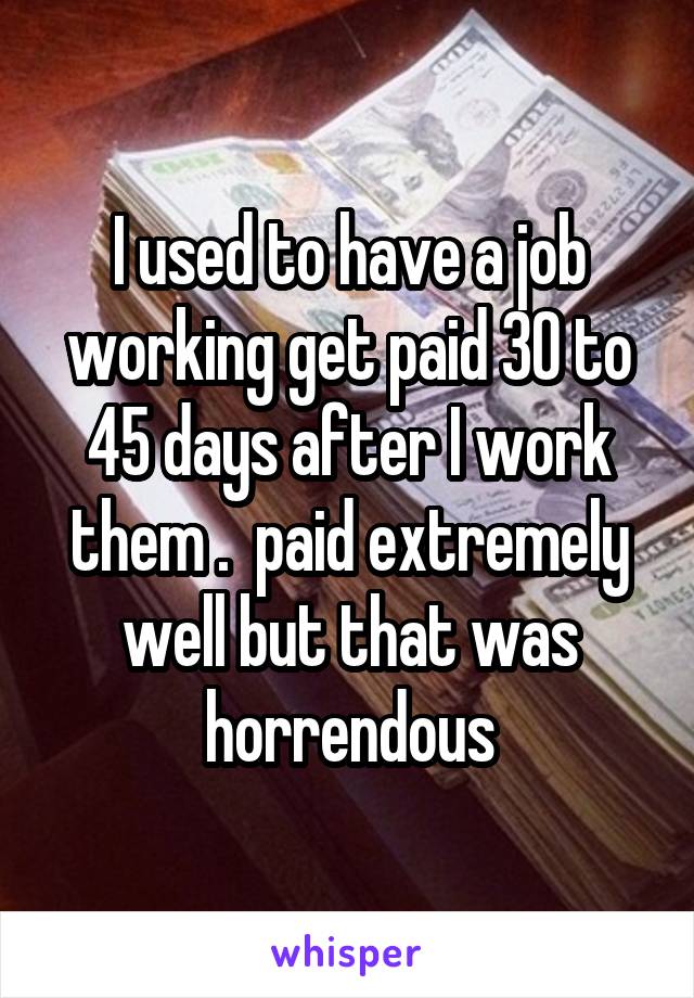 I used to have a job working get paid 30 to 45 days after I work them .  paid extremely well but that was horrendous