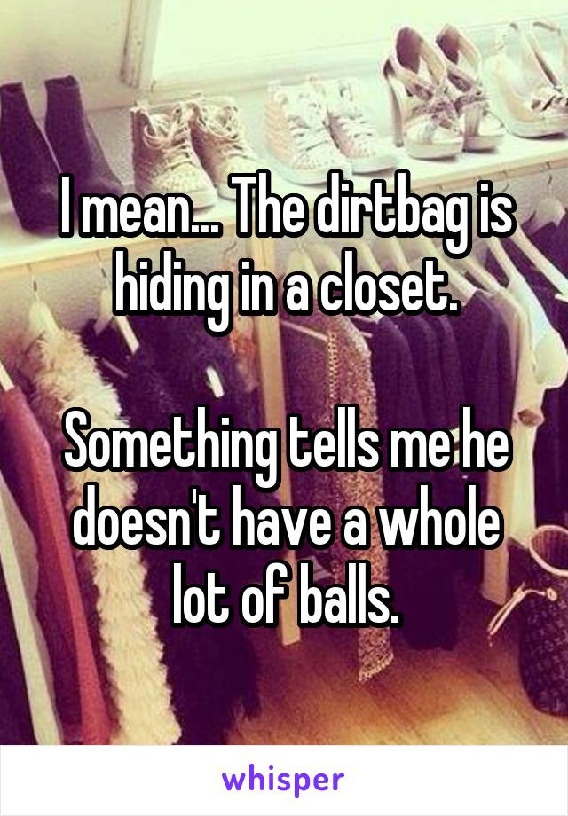 I mean... The dirtbag is hiding in a closet.

Something tells me he doesn't have a whole lot of balls.