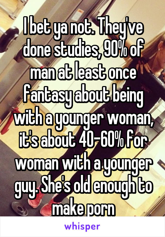 I bet ya not. They've done studies, 90% of man at least once fantasy about being with a younger woman, it's about 40-60% for woman with a younger guy. She's old enough to make porn