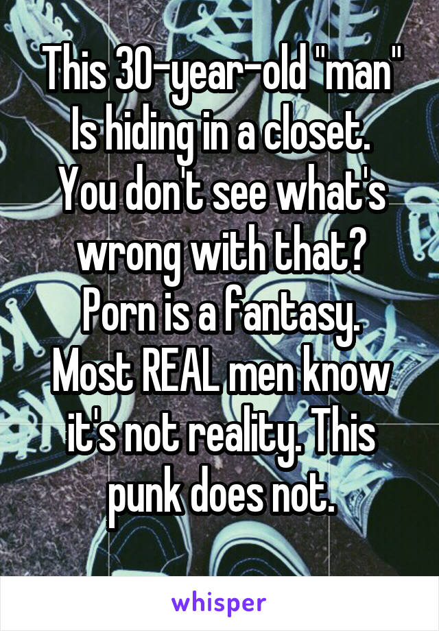 
This 30-year-old "man"
Is hiding in a closet.
You don't see what's wrong with that?
Porn is a fantasy. Most REAL men know it's not reality. This punk does not.
