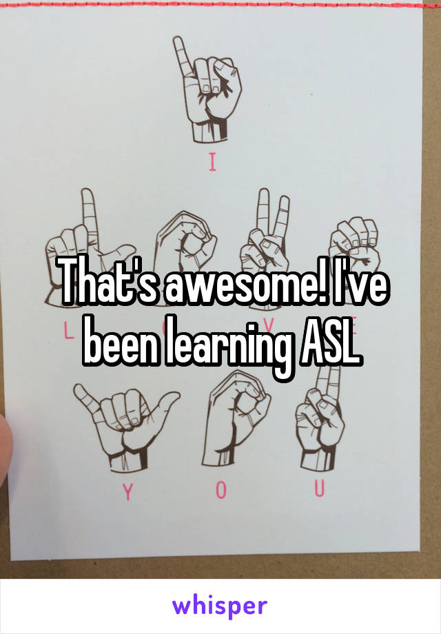 That's awesome! I've been learning ASL