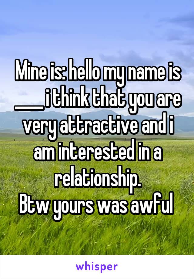 Mine is: hello my name is ____ i think that you are very attractive and i am interested in a relationship.
Btw yours was awful 