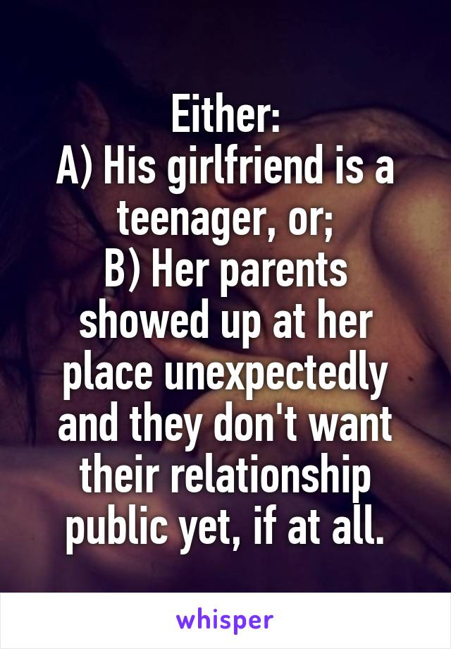 Either:
A) His girlfriend is a teenager, or;
B) Her parents showed up at her place unexpectedly and they don't want their relationship public yet, if at all.