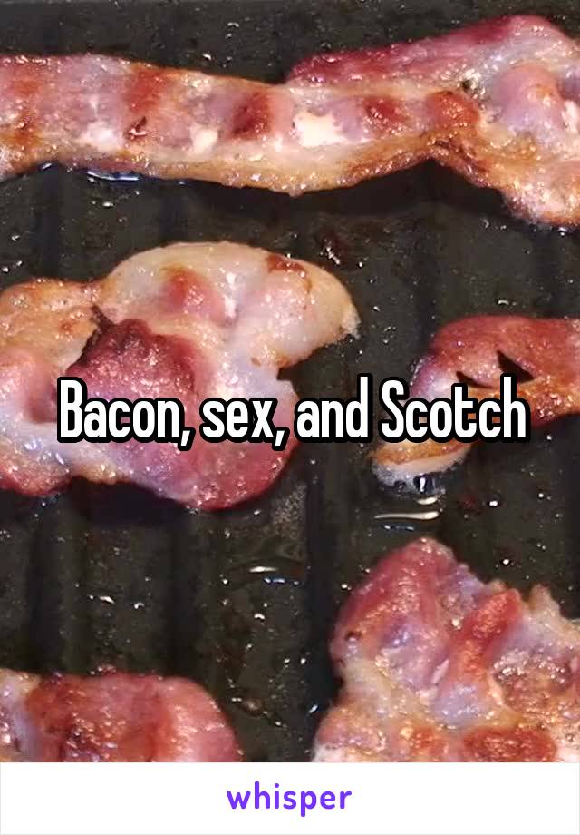 Bacon, sex, and Scotch