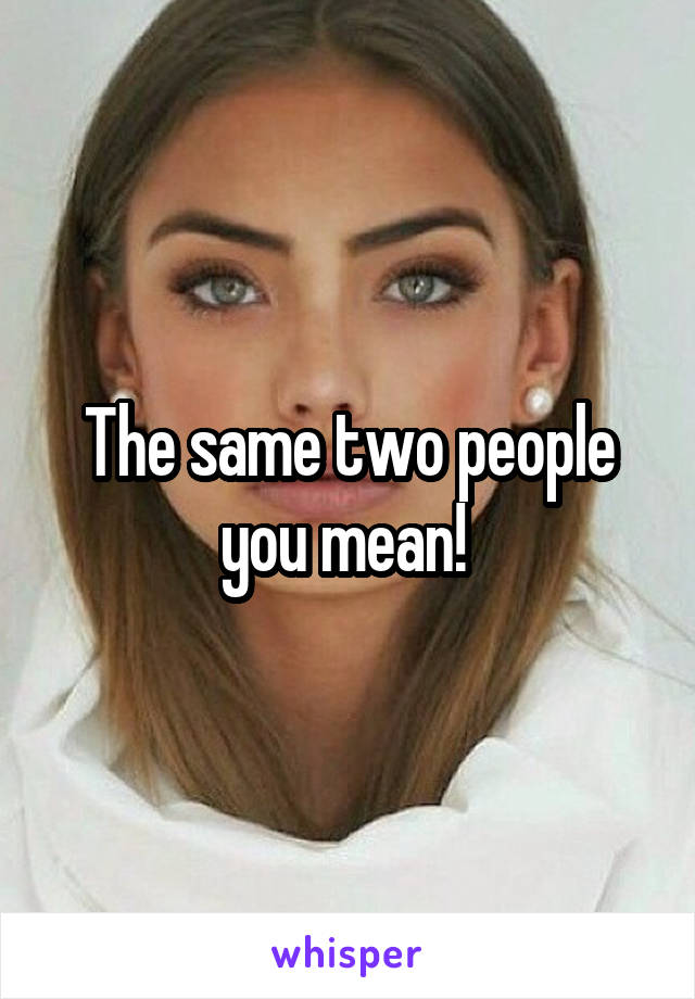 The same two people you mean! 