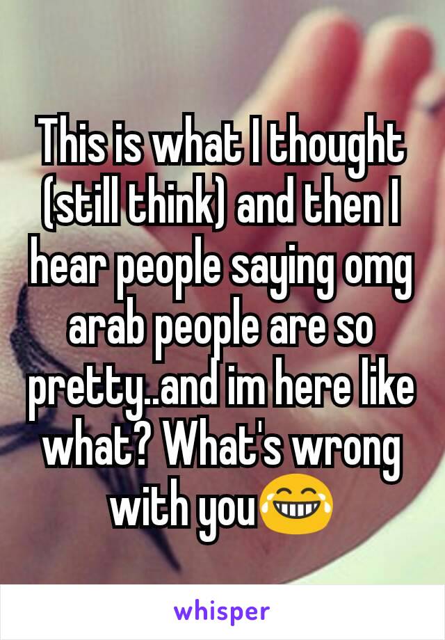 This is what I thought (still think) and then I hear people saying omg arab people are so pretty..and im here like what? What's wrong with you😂