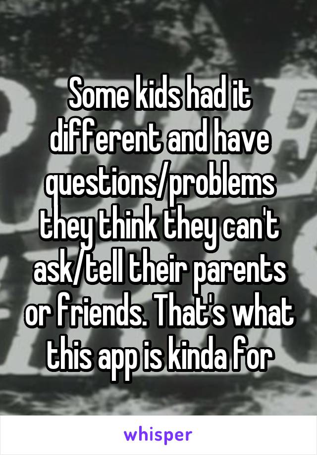 Some kids had it different and have questions/problems they think they can't ask/tell their parents or friends. That's what this app is kinda for