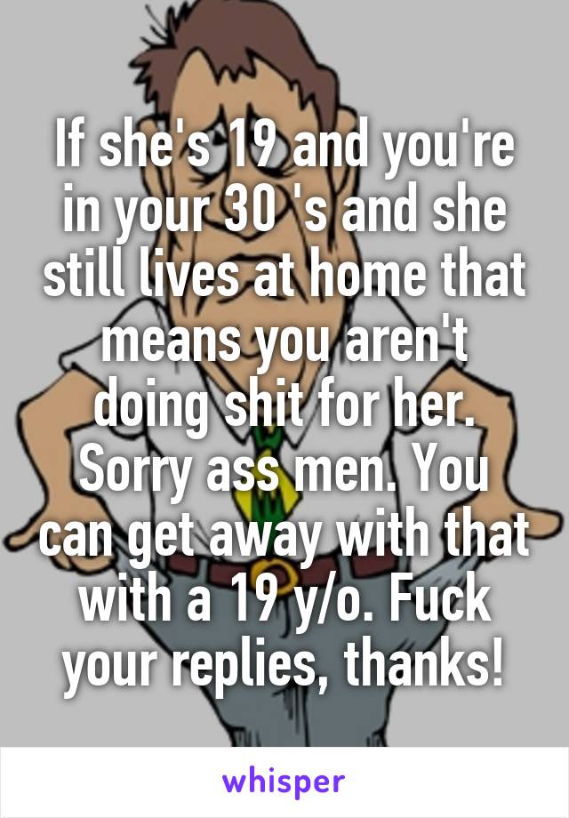 If she's 19 and you're in your 30 's and she still lives at home that means you aren't doing shit for her. Sorry ass men. You can get away with that with a 19 y/o. Fuck your replies, thanks!