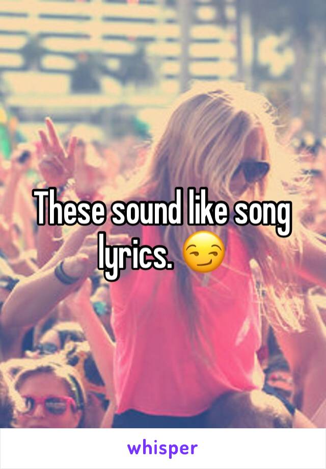 These sound like song lyrics. 😏