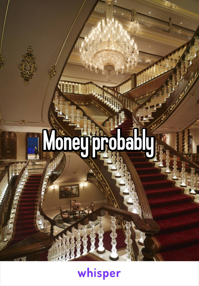 Money probably 