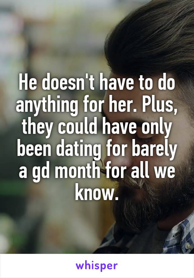 He doesn't have to do anything for her. Plus, they could have only been dating for barely a gd month for all we know.