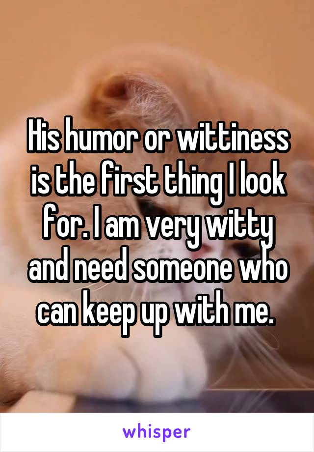 His humor or wittiness is the first thing I look for. I am very witty and need someone who can keep up with me. 