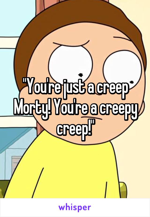 "You're just a creep Morty! You're a creepy creep!"