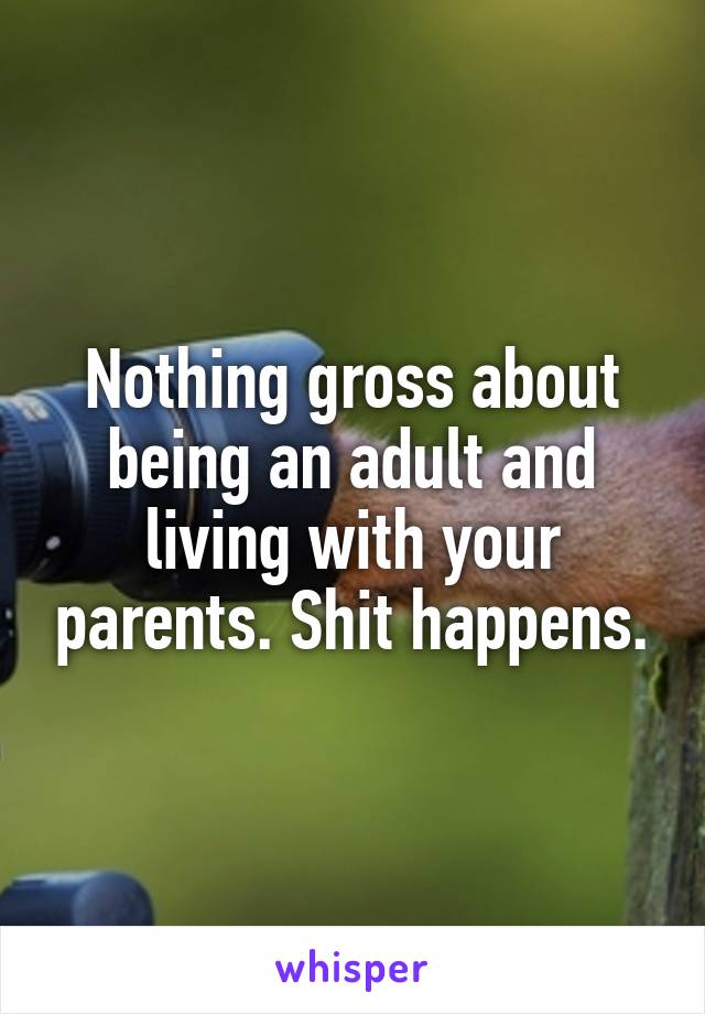 Nothing gross about being an adult and living with your parents. Shit happens.