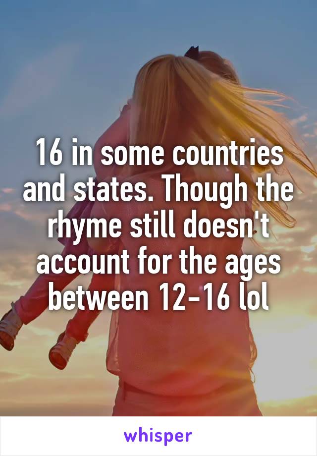 16 in some countries and states. Though the rhyme still doesn't account for the ages between 12-16 lol