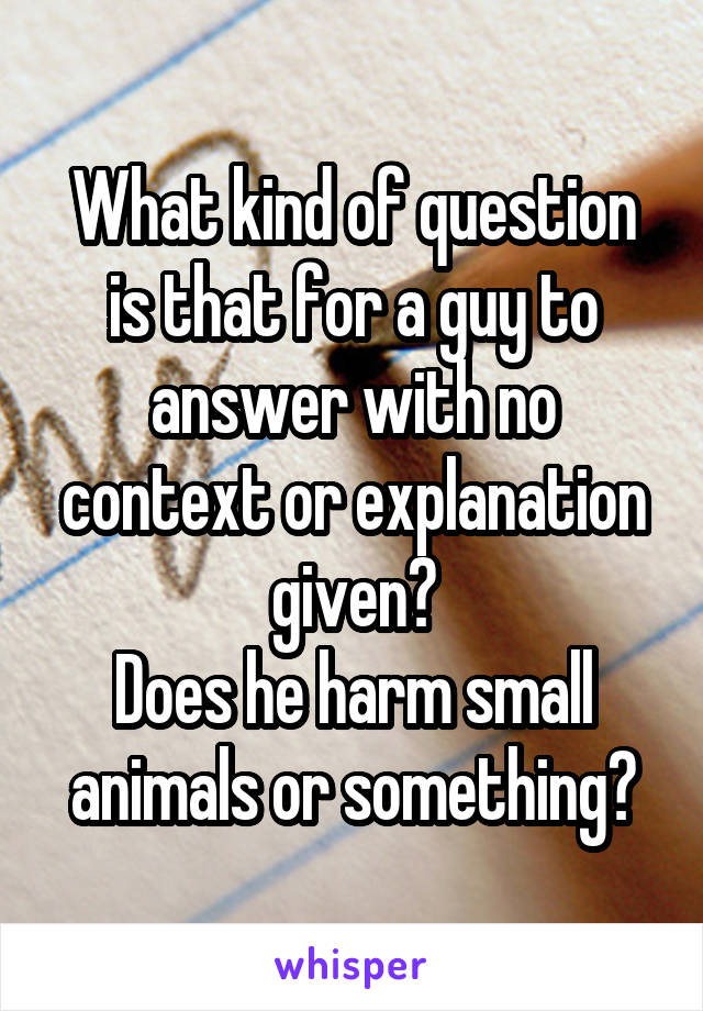 What kind of question is that for a guy to answer with no context or explanation given?
Does he harm small animals or something?