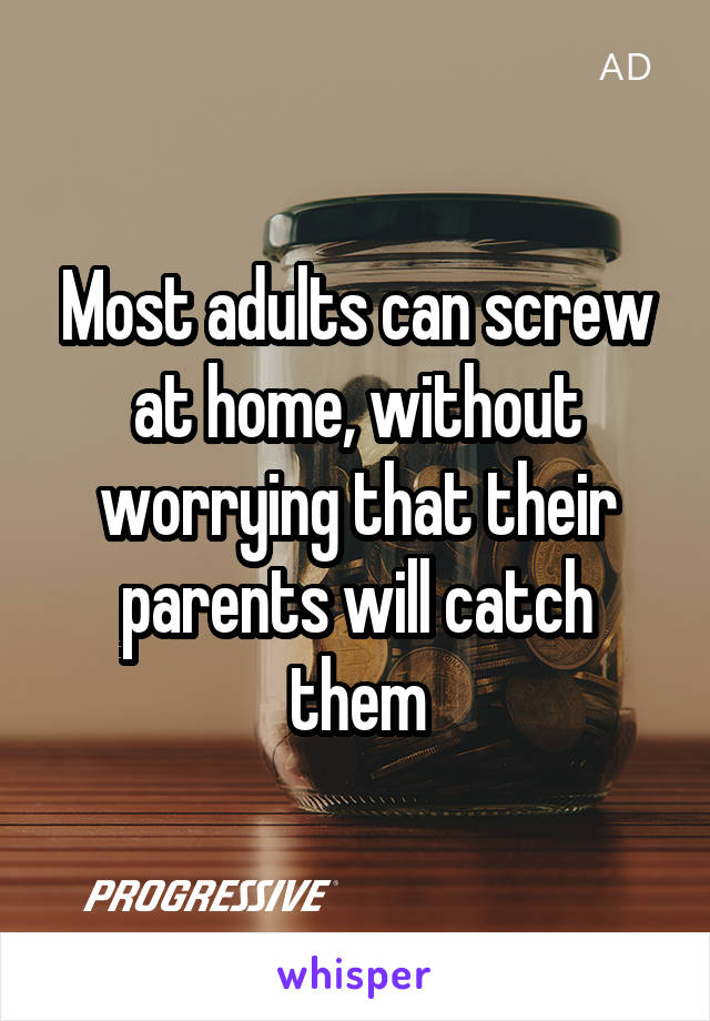 Most adults can screw at home, without worrying that their parents will catch them