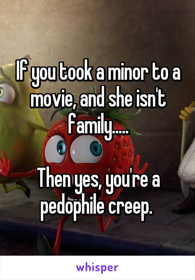 If you took a minor to a movie, and she isn't family.....

Then yes, you're a pedophile creep. 