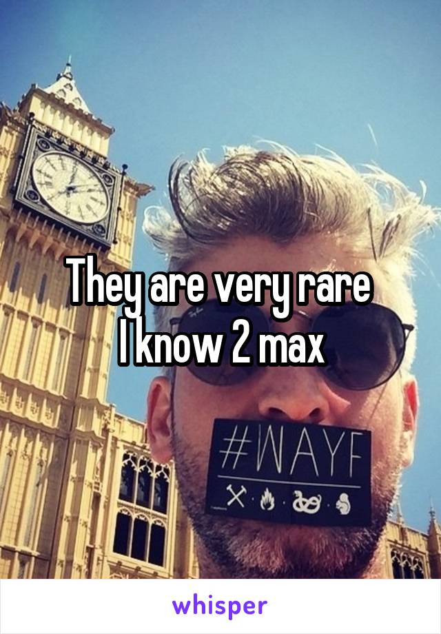 They are very rare 
I know 2 max