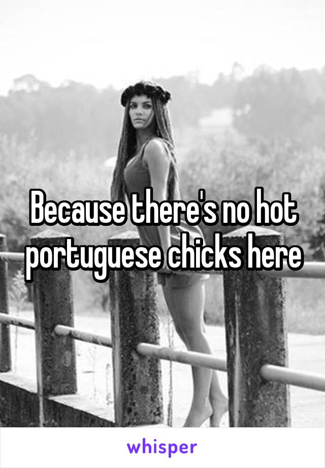 Because there's no hot portuguese chicks here