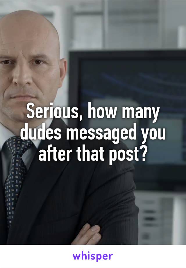 Serious, how many dudes messaged you after that post?