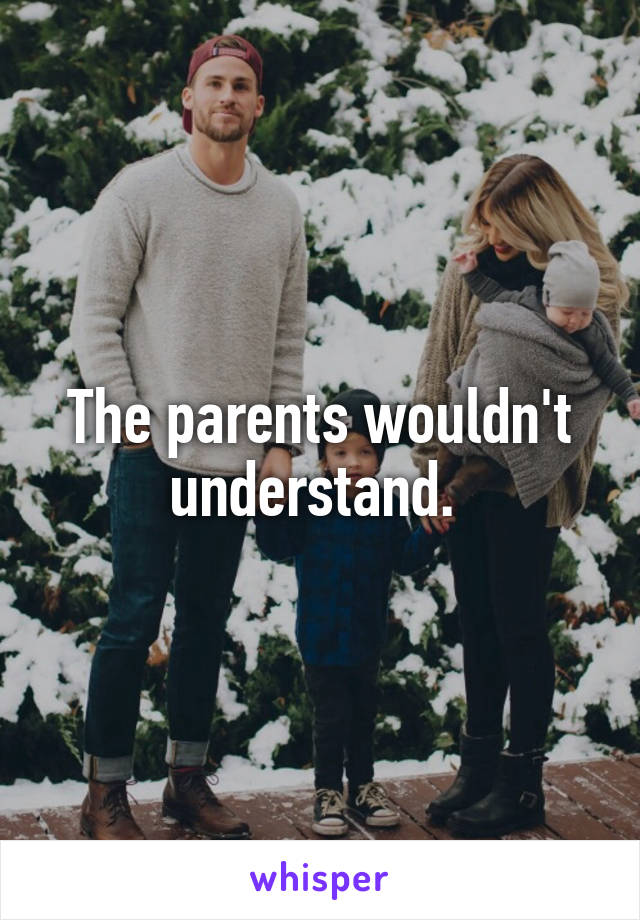 The parents wouldn't understand. 