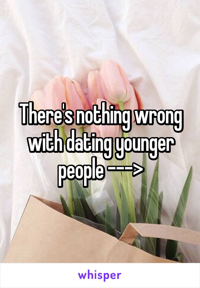 There's nothing wrong with dating younger people --->