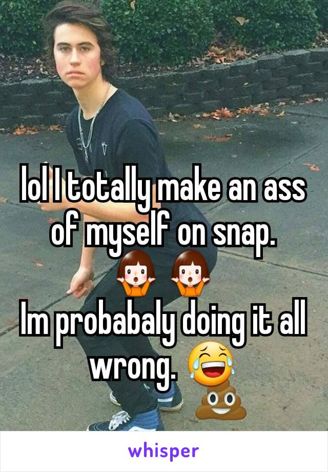 lol I totally make an ass of myself on snap. 🤷🤷
Im probabaly doing it all wrong. 😂