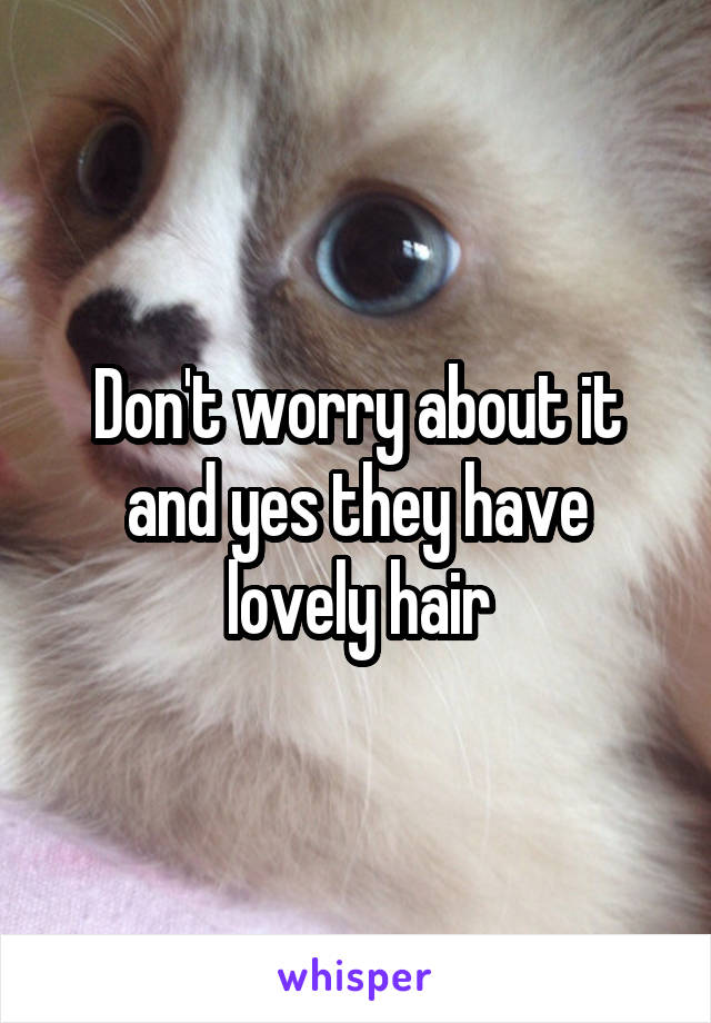 Don't worry about it and yes they have lovely hair