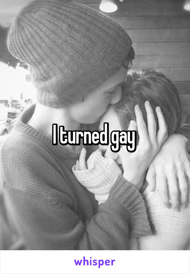 I turned gay 